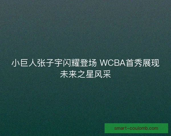 小巨人张子宇闪耀登场 WCBA首秀展现未来之星风采